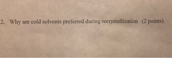 2. Why are cold solvents preferred during recrystallization (2 points).