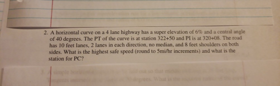 2. A horizontal curve on a 4 lane highway has a super elevation of 6% and a central angle of 40 degrees. The PT of the curve