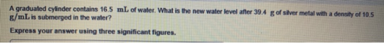 A graduated cylinder contains 16.5 mL of water. What is the new water level after 39.4 g of silver metal with a density of 10