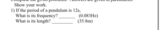 Show your work. 1) If the period of a pendulum is 12s, What is its frequency? (0.083Hz) What is its length? (35.8m)