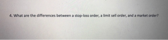 4. What are the differences between a stop-loss order, a limit sell order, and a market order?