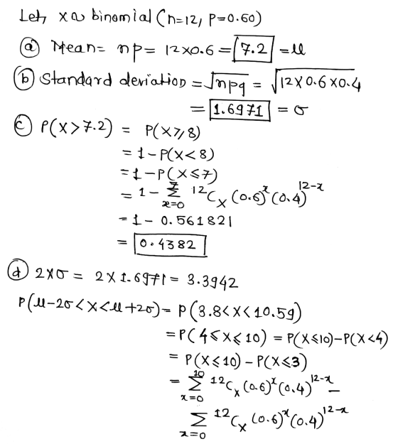 12-2 Let xa binomial (n=12, P=0.60) @ Meana mp= 12x0.6=(7.2] =él Standard deviation = jopa = 11280.6 x0.4 = 1.6971] = 0 © P(x