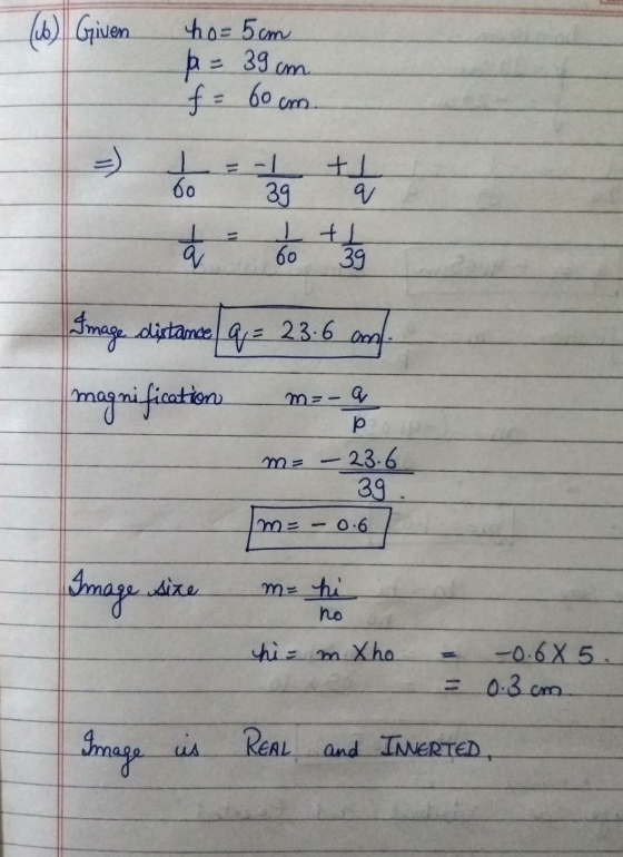 (6) Given ho= 5cm A = 39 cm f = 60cm =) 1 60 q -1 ti 39 I tl 60 39 t a Image distance q = 23.6 am magnification m-- р - 23.6
