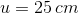 u = 25 cm