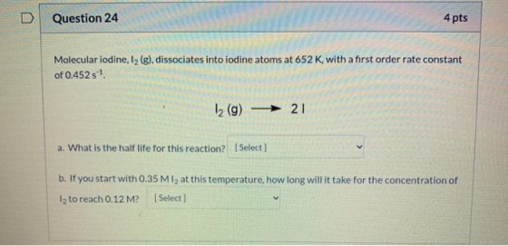 Question 24 4 pts Molecular iodine, 12 (g), dissociates into iodine atoms at 652 K, with a first order rate constant of 0.452