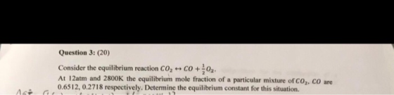 Question 3: (20) Consider the equilibrium reaction Co2+ co +02 At 12atm and 2800K the equilibrium mole fraction of a particul