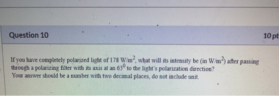 Question 10 10 pt If you have completely polarized light of 178 W/m², what will its intensity be in W/m?) after passing throu