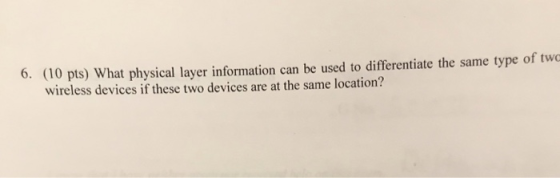 6. (10 pts) What physical layer information can be used to differentiate the same type of two wireless devices if these two devices are at the same location?