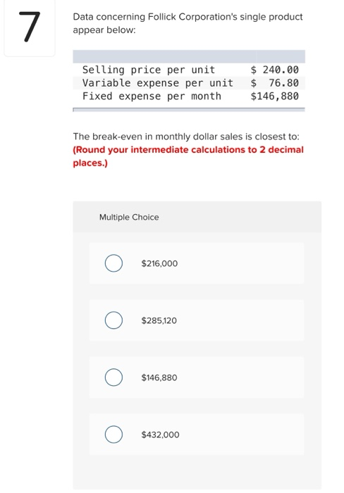 7 Data concerning Follick Corporations single product appear below: Selling price per unit Variable expense per unit Fixed e