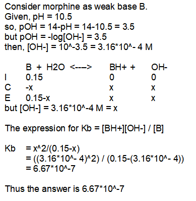 Consider morphine as weak base B. Given, pH = 10.5 so, pOH = 14-pH = 14-10.5 = 3.5 but pOH = -log[OH-] = 3.5 then, [OH-] = 10