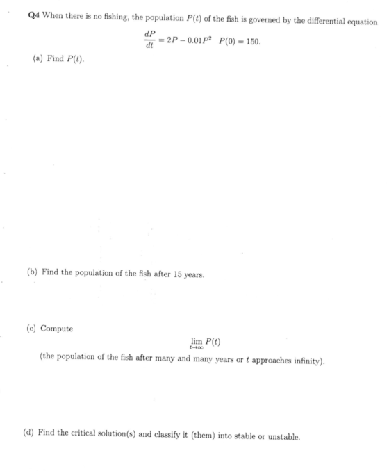 Q4 When there is no fishing, the population P(t) of the fish is governed by the differential equation dp = 2P – 0.01P2 P(O) =