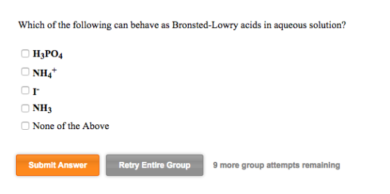 Which of the following can behave as Bronsted-Lowry acids in aqueous solution? H3PO4 NH4+ Or NH3 None of the Above Submit Ans