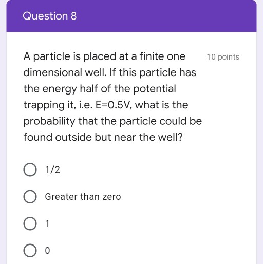 Question 8 10 points A particle is placed at a finite one dimensional well. If this particle has the energy half of the poten