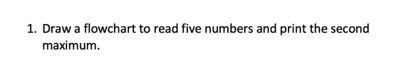1. Draw a flowchart to read five numbers and print the second maximum.