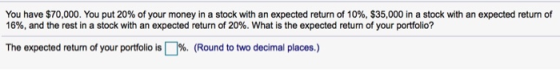 You have $70,000. You put 20% of your money in a stock with an expected return of 10%, $35,000 in a stock with an expected re