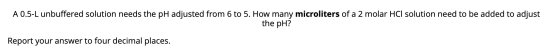 A 0.5-L unbuffered solution needs the pH adjusted from 6 to 5. How many microliters of a 2 molar HCl solution need to be adde