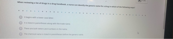 When reviewing a list of drugs in a drug handbook, a nurse can identify the generic name for a drug in which of the following