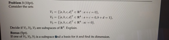 Problem 3 (10pt). Consider the sets V1 = {[a, b, c, d]T E R*: a+c=0}, V2 = {[a, b, c, d]T ER+ : a+c= 0,b+d=1}, V3 = {[a,b,c,d