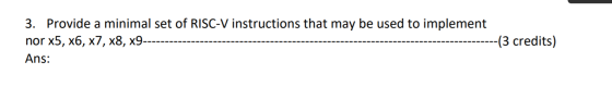 3. Provide a minimal set of RISC-V instructions that may be used to implement nor X5, X6, x7, x8, x9---- -(3 credits) Ans: