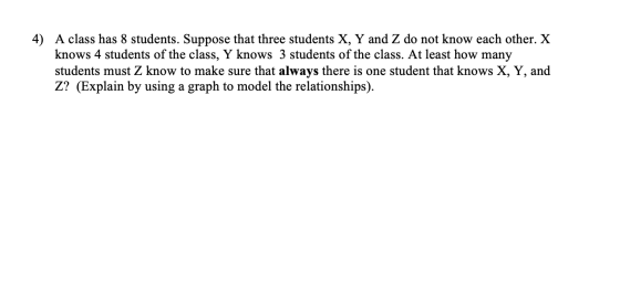 4) A class has 8 students. Suppose that three students X, Y and Z do not know each other. X knows 4 students of the class, Y