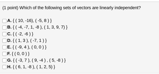 (1 point) Which of the following sets of vectors are linearly independent? A. {( 10, -16), (-5, 8 )} B. {(-4, -7, 1, -8), (1,