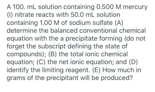 A 100. mL solution containing 0.500 M mercury (1) nitrate reacts with 50.0 mL solution containing 1.00 M of sodium sulfate (A