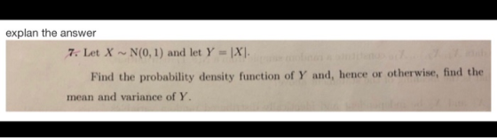explan the answer 7: Let X ~ N(0, 1) and let Y = 1X1. Find the probability density function of Y and, hence or otherwise, find the mean and variance of Y.