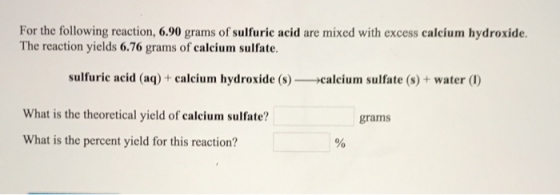 For the following reaction, 6.90 grams of sulfuric acid are mixed with excess calcium hydroxide, The reaction yields 6.76 gra