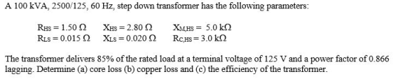 A 100 kVA, 2500/125, 60 Hz, step down transformer has the following parameters: Rus 0.015 Ω Xis 0.020 Ω RCHS-3.0