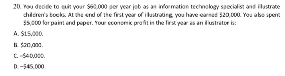 20. You decide to quit your $60,000 per year job as an information technology specialist and illustrate childrens books. At
