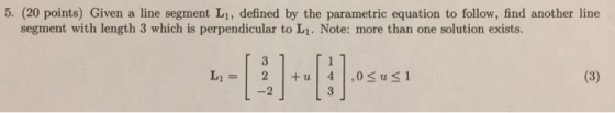 5. (20 points) Given a line segment L1, defined by the parametric equation to follow, find another line segment with length 3