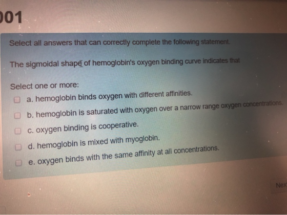 001 Select all answers that can correctly complete the following statement The sigmoidal shape of hemoglobins oxygen binding