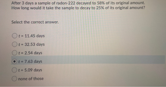 After 3 days a sample of radon-222 decayed to 58% of its original amount. How long would it take the sample to decay to 25% o