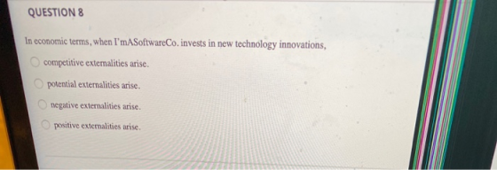 QUESTION 8 In economic terms, when ImАSoftware Co. invests in new technology innovations, competitive extemalities arise. po