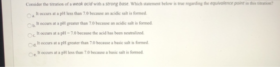 Consider the titration of a weak acid with a strong base. Which statement below is true regarding the equivalence point in th