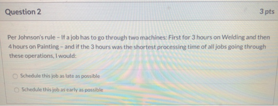 Question 2 3 pts Per Johnsons rule - If a job has to go through two machines: First for 3 hours on Welding and then 4 hours