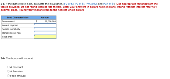 3-a. If the market rate is 8%, calculate the issue price. (FV of $1, PV of $1, FVA of $1, and PVA of $1) (Use appropriate fac