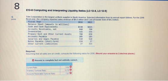 00 E13-8 Computing and Interpreting Liquidity Ratios [LO 13-4, LO 13-5) Trim Corporation is the largest uniform supplier in N