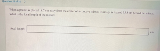 Question 26 of 31 > When a peanut is placed 18.7 cm away from the center of a concave mirror, its image is located 35.5 cm be