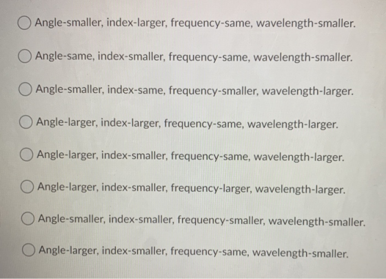 Angle-smaller, index-larger, frequency-same, wavelength-smaller. Angle-same, index-smaller, frequency-same, wavelength-smalle