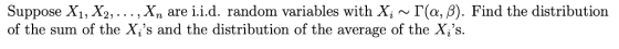 Suppose Xi, X2, . . . , xn are i.id. random variables with Xi ~「α, β). Find the distribution of the sum of the X,s and the distribution of the average of the X,s.