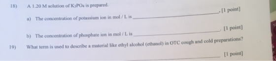18) A1.20 M solution of K3PO4 is prepared. -- [1 point) a) The concentration of potassium ion in mol/L is [1 point) b) The co