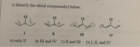 2) Identify the chiral compound(s) below. IV A) only II B) III and IV C) II and III D) I, II, and IV