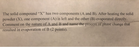 The solid compound X has two components (A and B). After heating the solid powder (X), one component (A) is left and the ot