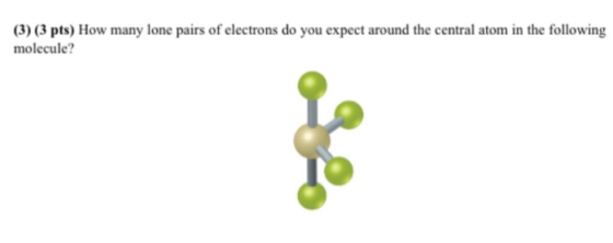 (3) (3 pts) How many lone pairs of electrons do you expect around the central atom in the following molecule?