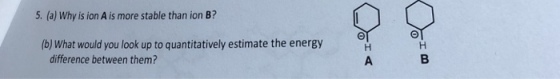 5. (a) Why is ion A is more stable than ion B? (b) What would you look up to quantitatively estimate the energy difference between them?