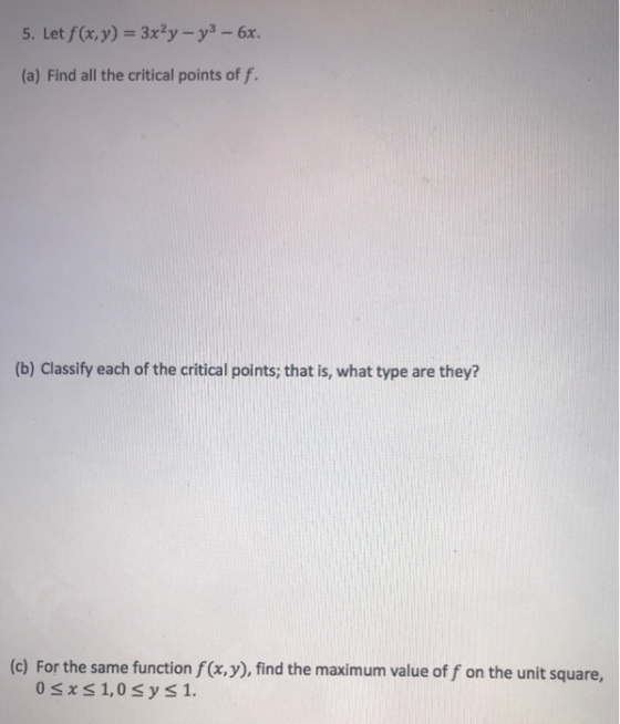 5. Let f(x,y) = 3x2 y - y3 - 6x. (a) Find all the critical points off. (b) Classify each of the critical points; that is, wha
