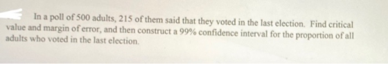 In a poll of 500 adults, 215 of them said that they voted in the last election. Find critical value and margin of error, and