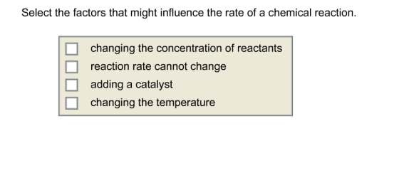 Select the factors that might influence the rate of a chemical reaction. changing the concentration of reactants reaction rate cannot change adding a catalyst changing the temperature