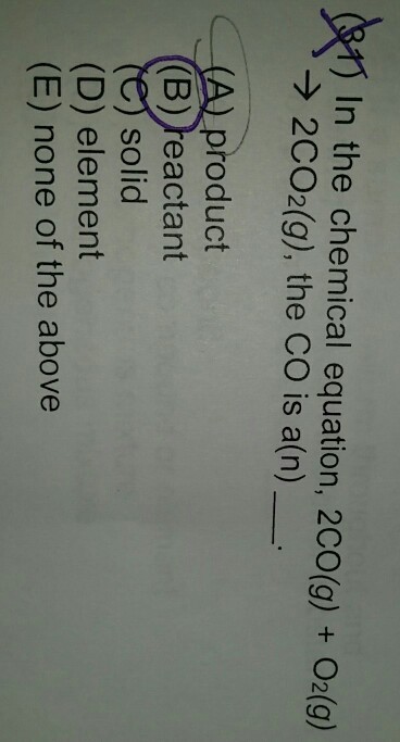 In the chemical equation, 2CO(g) + O2(9) > 2C02(g), the CO is a(n) product (B) reactant solid (D) element (E) none of the above
